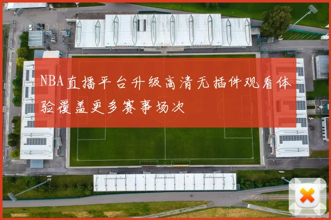 NBA直播平台升级高清无插件观看体验覆盖更多赛事场次