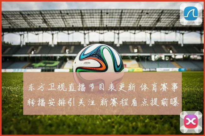东方卫视直播节目表更新 体育赛事转播安排引关注 新赛程看点提前曝光
