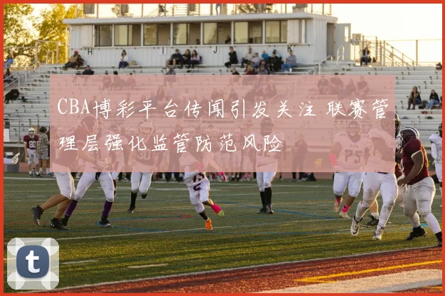 CBA博彩平台传闻引发关注 联赛管理层强化监管防范风险