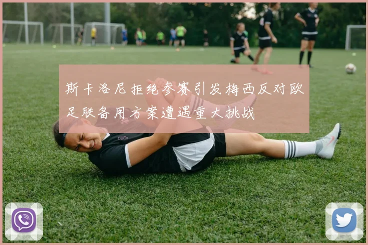 斯卡洛尼拒绝参赛引发梅西反对欧足联备用方案遭遇重大挑战