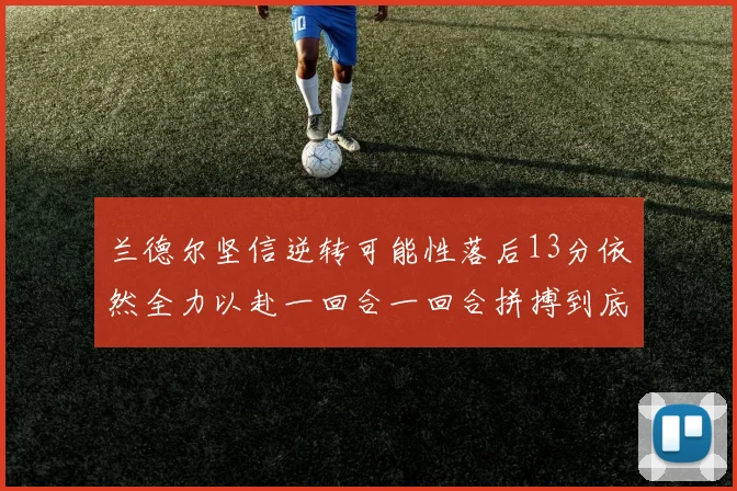 兰德尔坚信逆转可能性落后13分依然全力以赴一回合一回合拼搏到底