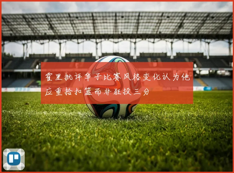 霍里批评华子比赛风格变化认为他应重拾扣篮而非狂投三分