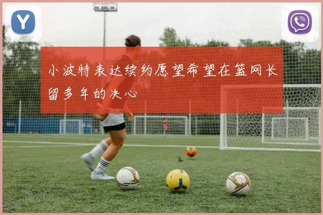 小波特表达续约愿望希望在篮网长留多年的决心