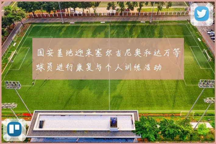 国安基地迎来塞尔吉尼奥和达万等球员进行康复与个人训练活动