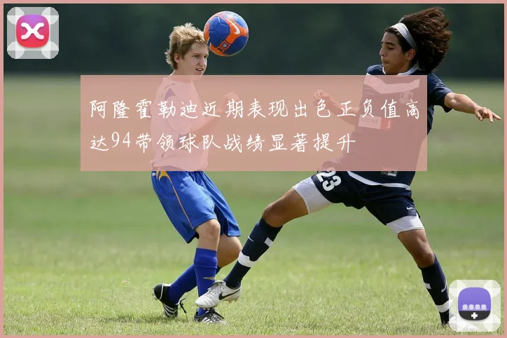 阿隆霍勒迪近期表现出色正负值高达94带领球队战绩显著提升