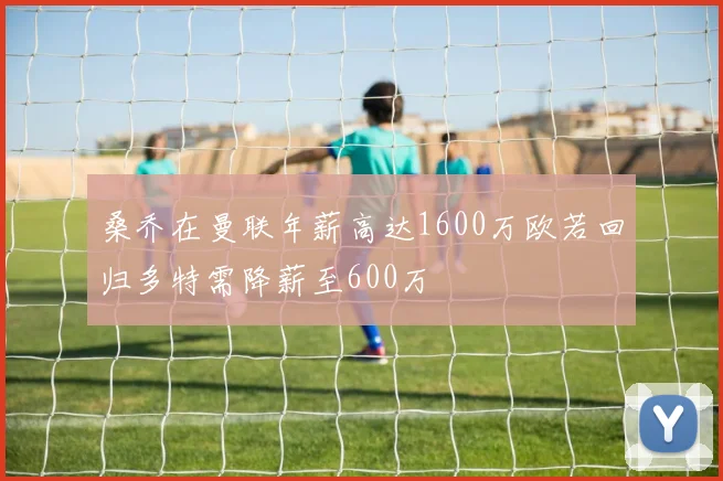 桑乔在曼联年薪高达1600万欧若回归多特需降薪至600万