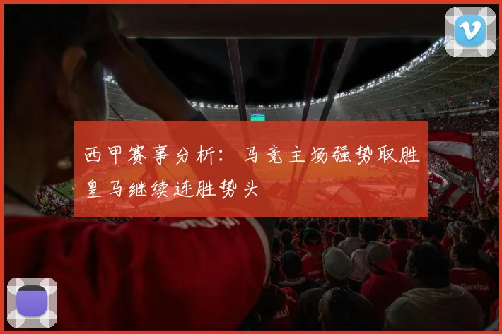 西甲赛事分析：马竞主场强势取胜皇马继续连胜势头