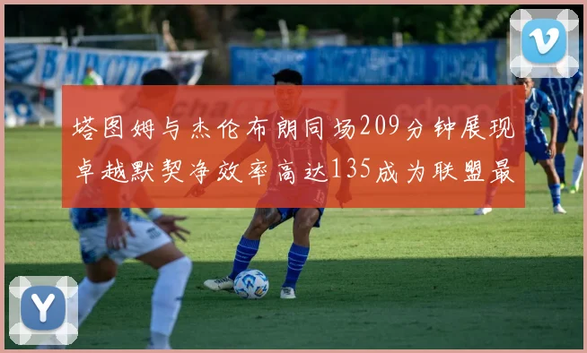 塔图姆与杰伦布朗同场209分钟展现卓越默契净效率高达135成为联盟最佳组合