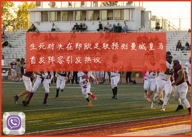 生死对决在即欧足联预测曼城皇马首发阵容引发热议