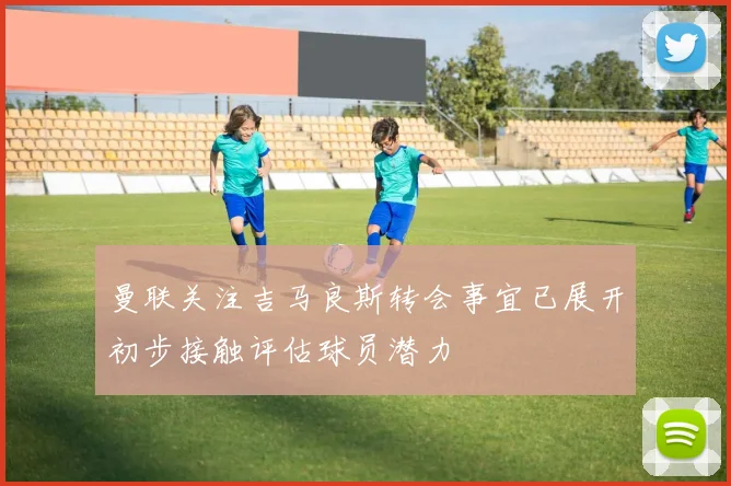 曼联关注吉马良斯转会事宜已展开初步接触评估球员潜力