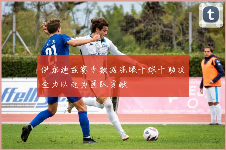 伊尔迪兹赛季数据亮眼十球十助攻全力以赴为团队贡献