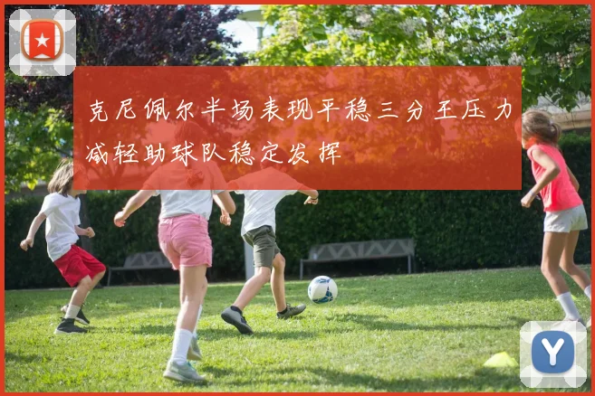 克尼佩尔半场表现平稳三分王压力减轻助球队稳定发挥