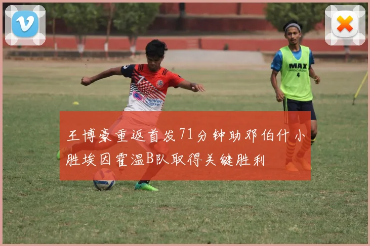 王博豪重返首发71分钟助邓伯什小胜埃因霍温B队取得关键胜利