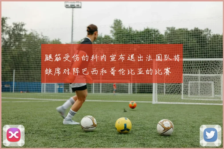 腿筋受伤的科内宣布退出法国队将缺席对阵巴西和哥伦比亚的比赛