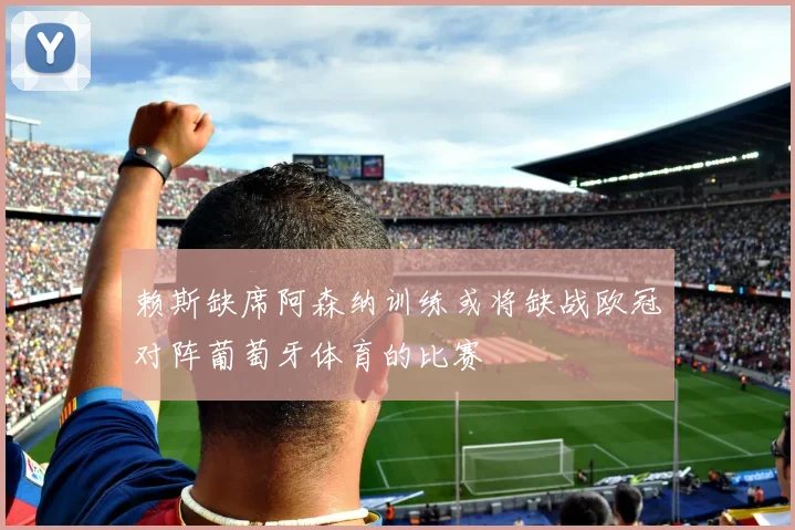 赖斯缺席阿森纳训练或将缺战欧冠对阵葡萄牙体育的比赛