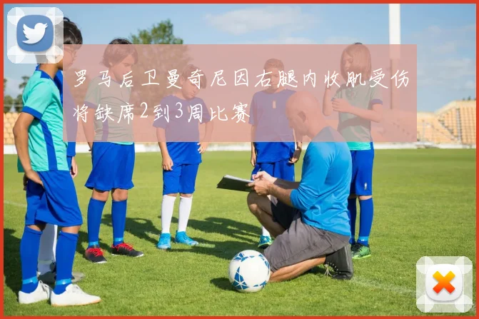 罗马后卫曼奇尼因右腿内收肌受伤将缺席2到3周比赛