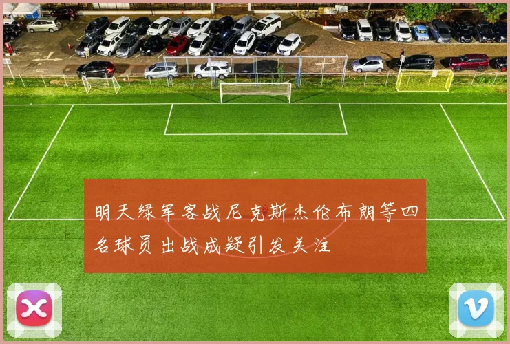 明天绿军客战尼克斯杰伦布朗等四名球员出战成疑引发关注