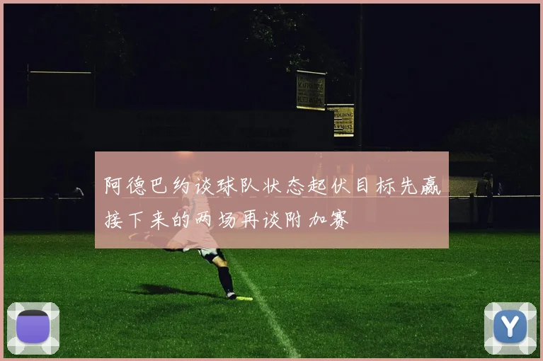 阿德巴约谈球队状态起伏目标先赢接下来的两场再谈附加赛