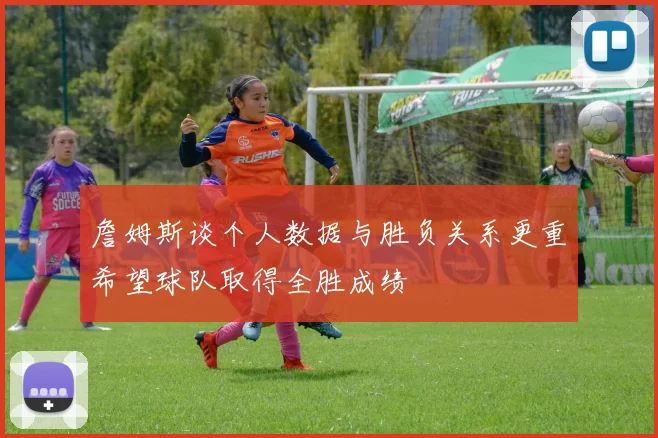 詹姆斯谈个人数据与胜负关系更重希望球队取得全胜成绩