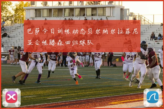 巴萨今日训练动态贝尔纳尔拉菲尼亚合练滕森回归球队