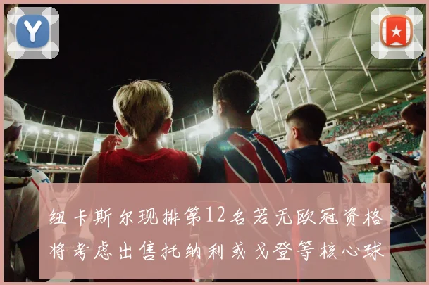 纽卡斯尔现排第12名若无欧冠资格将考虑出售托纳利或戈登等核心球员