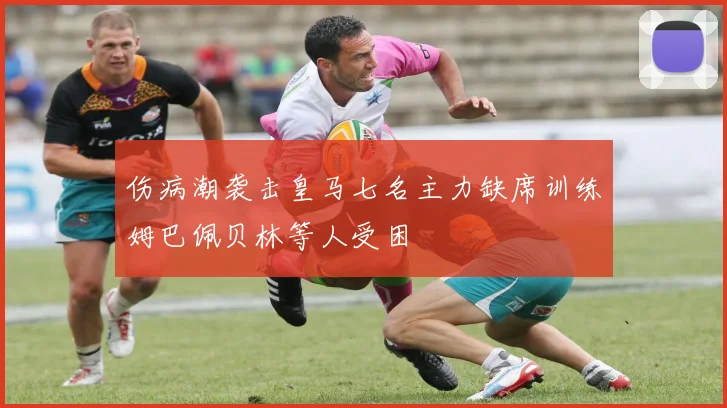 伤病潮袭击皇马七名主力缺席训练姆巴佩贝林等人受困