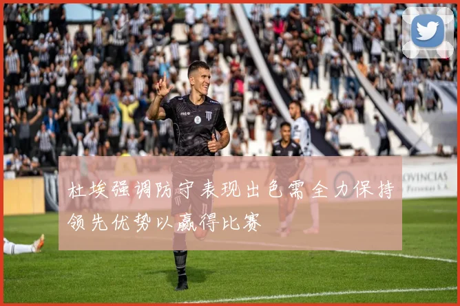 杜埃强调防守表现出色需全力保持领先优势以赢得比赛