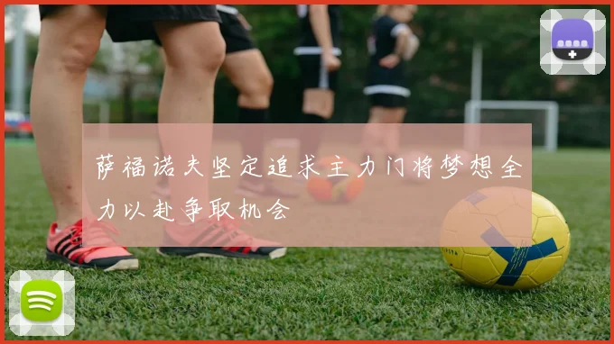 萨福诺夫坚定追求主力门将梦想全力以赴争取机会