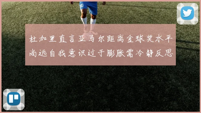 杜加里直言亚马尔距离金球奖水平尚远自我意识过于膨胀需冷静反思
